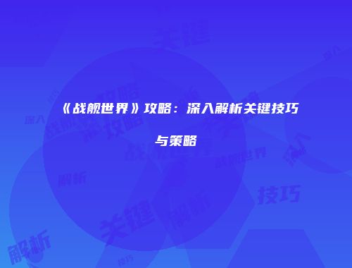 《战舰世界》攻略：深入解析关键技巧与策略