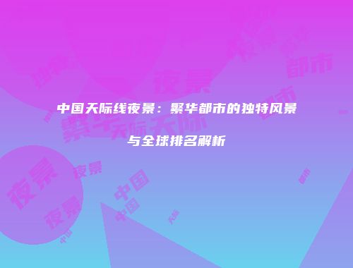 中国天际线夜景：繁华都市的独特风景与全球排名解析