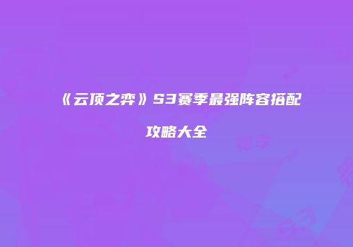 《云顶之弈》S3赛季最强阵容搭配攻略大全