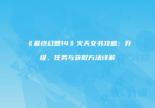 《最终幻想14》火天文书攻略：升级、任务与获取方法详解