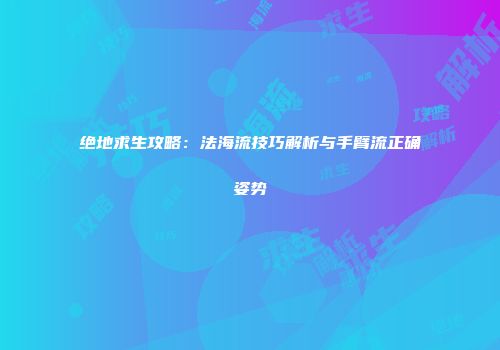 绝地求生攻略：法海流技巧解析与手臂流正确姿势