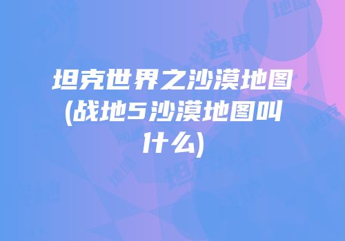 坦克世界之沙漠地图(战地5沙漠地图叫什么)