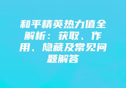 和平精英热力值全解析：获取、作用、隐藏及常见问题解答
