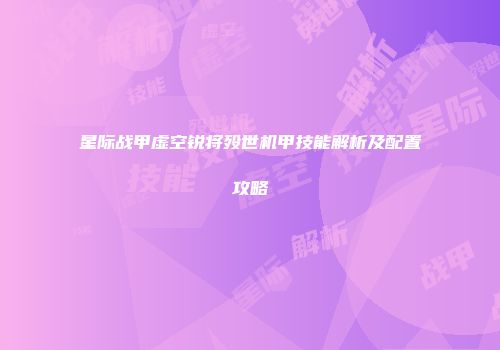 星际战甲虚空锐将殁世机甲技能解析及配置攻略