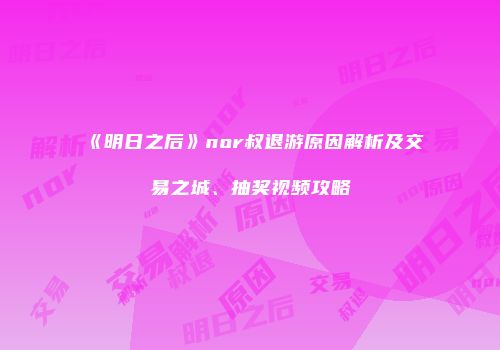 《明日之后》nor叔退游原因解析及交易之城、抽奖视频攻略