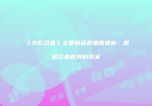 《火影忍者》主要角色素描画赏析：揭秘忍者世界的风采