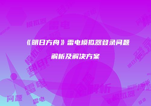 《明日方舟》雷电模拟器登录问题解析及解决方案