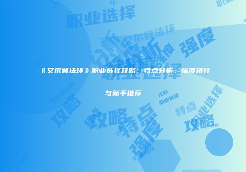 《艾尔登法环》职业选择攻略：特点分析、强度排行与新手推荐