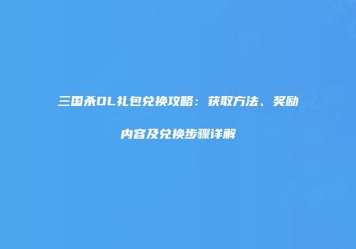 三国杀OL礼包兑换攻略：获取方法、奖励内容及兑换步骤详解