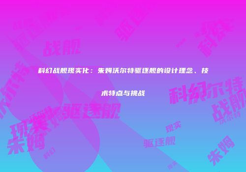 科幻战舰现实化：朱姆沃尔特驱逐舰的设计理念、技术特点与挑战