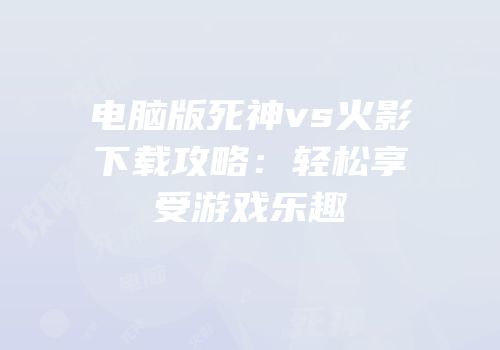 电脑版死神vs火影下载攻略：轻松享受游戏乐趣