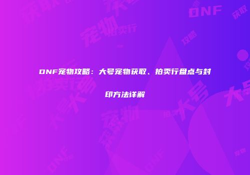 DNF宠物攻略：大号宠物获取、拍卖行盘点与封印方法详解