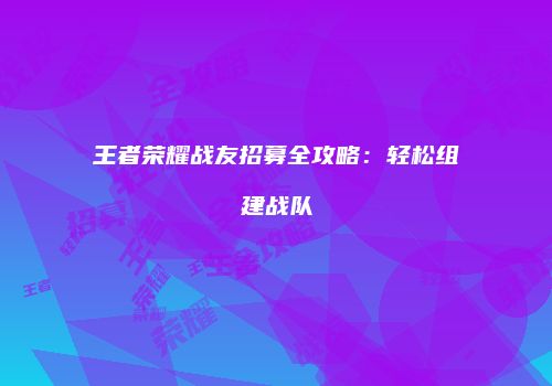 王者荣耀战友招募全攻略：轻松组建战队