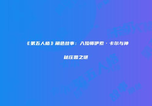 《第五人格》角色故事：入殓师伊索·卡尔与神秘庄园之谜