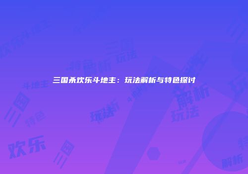 三国杀欢乐斗地主：玩法解析与特色探讨