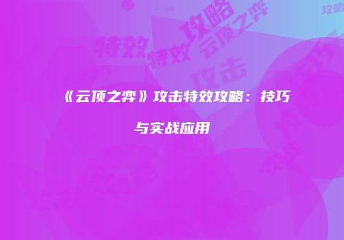《云顶之弈》攻击特效攻略：技巧与实战应用