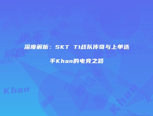 深度解析：SKT T1战队传奇与上单选手Khan的电竞之路