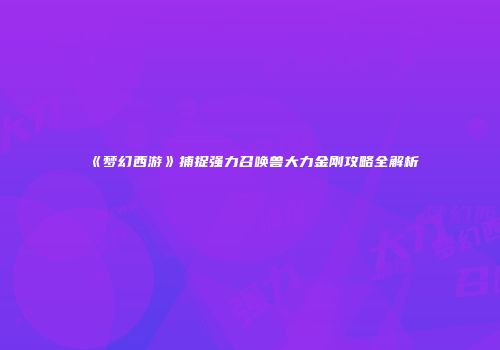 《梦幻西游》捕捉强力召唤兽大力金刚攻略全解析
