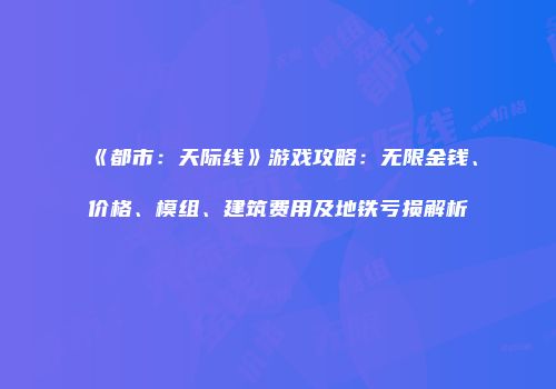 《都市：天际线》游戏攻略：无限金钱、价格、模组、建筑费用及地铁亏损解析