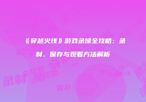 《穿越火线》游戏录像全攻略：录制、保存与观看方法解析