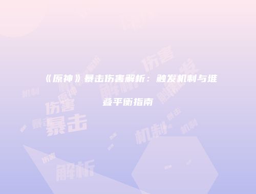 《原神》暴击伤害解析：触发机制与堆叠平衡指南