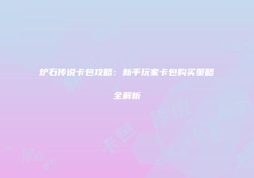 炉石传说卡包攻略：新手玩家卡包购买策略全解析