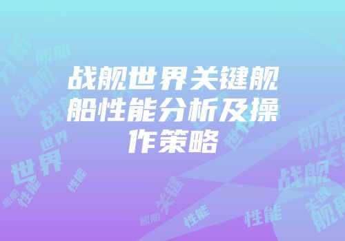 战舰世界关键舰船性能分析及操作策略