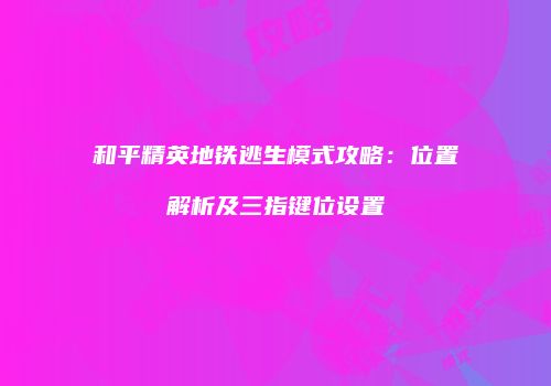 和平精英地铁逃生模式攻略：位置解析及三指键位设置