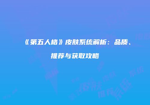 《第五人格》皮肤系统解析：品质、推荐与获取攻略