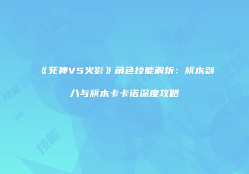 《死神VS火影》角色技能解析：旗木剑八与旗木卡卡诺深度攻略