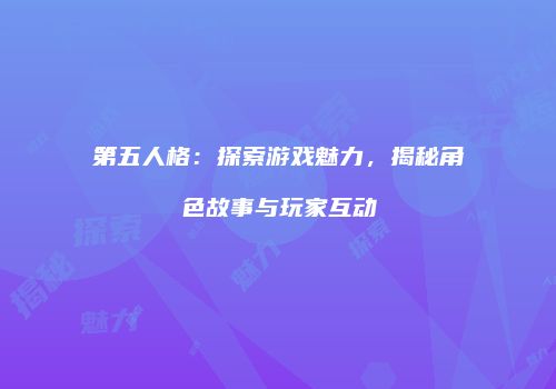 第五人格：探索游戏魅力，揭秘角色故事与玩家互动