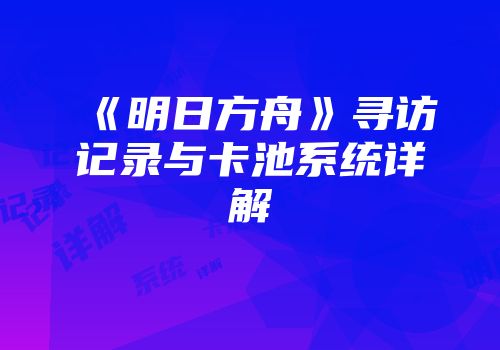 《明日方舟》寻访记录与卡池系统详解