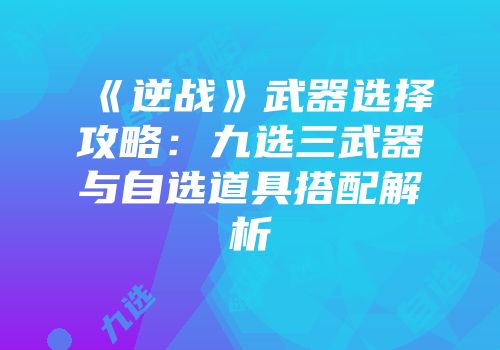 《逆战》武器选择攻略：九选三武器与自选道具搭配解析