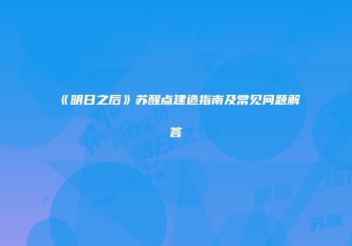 《明日之后》苏醒点建造指南及常见问题解答