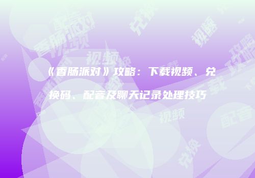 《香肠派对》攻略：下载视频、兑换码、配音及聊天记录处理技巧