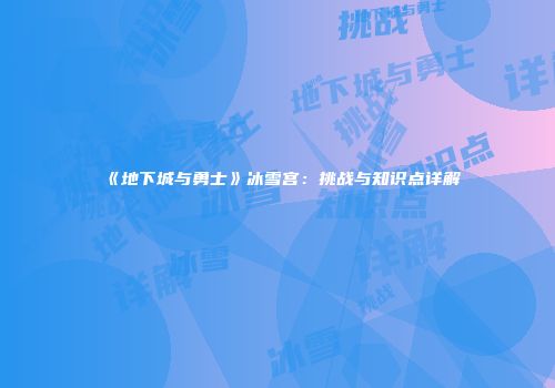 《地下城与勇士》冰雪宫：挑战与知识点详解
