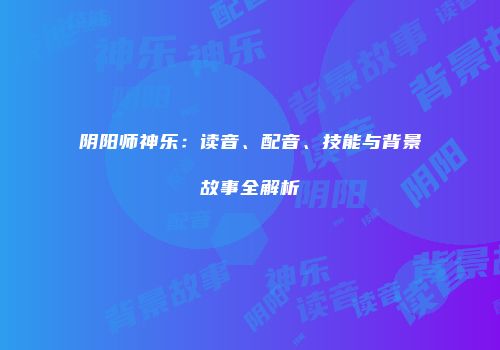 阴阳师神乐：读音、配音、技能与背景故事全解析