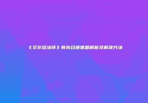 《艾尔登法环》骨灰召唤难题解析及解决方法