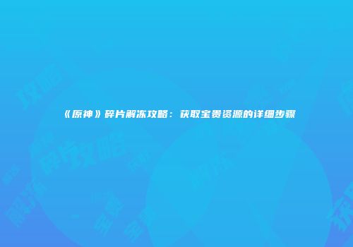 《原神》碎片解冻攻略：获取宝贵资源的详细步骤