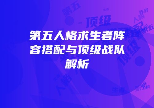 第五人格求生者阵容搭配与顶级战队解析