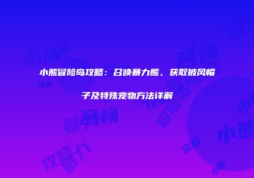 小熊冒险岛攻略：召唤暴力熊、获取披风帽子及特殊宠物方法详解