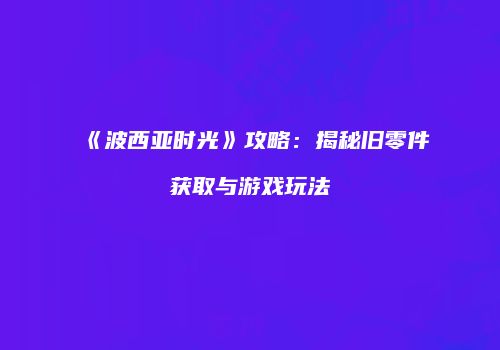 《波西亚时光》攻略：揭秘旧零件获取与游戏玩法