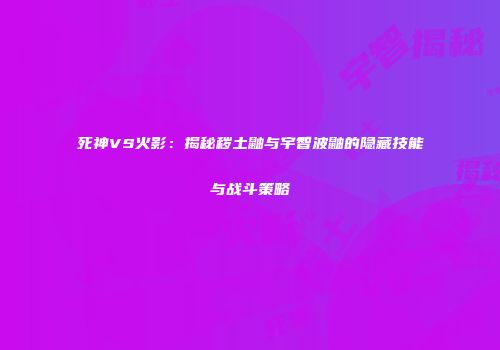 死神VS火影：揭秘秽土鼬与宇智波鼬的隐藏技能与战斗策略