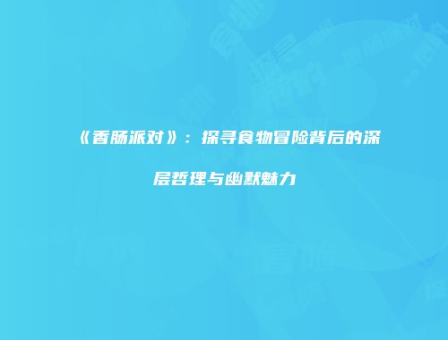 《香肠派对》：探寻食物冒险背后的深层哲理与幽默魅力