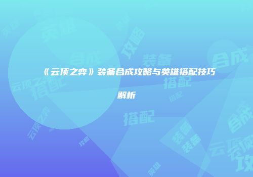 《云顶之弈》装备合成攻略与英雄搭配技巧解析