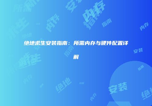 绝地求生安装指南：所需内存与硬件配置详解