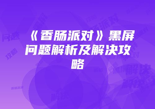 《香肠派对》黑屏问题解析及解决攻略
