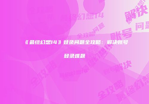 《最终幻想14》登录问题全攻略：解决账号登录难题