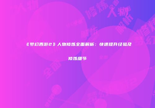 《梦幻西游2》人物修炼全面解析：快速提升经验及修炼细节