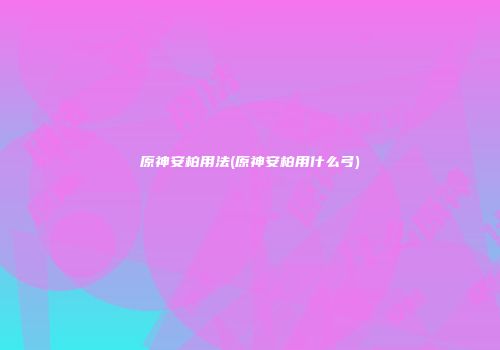 原神安柏用法(原神安柏用什么弓)
